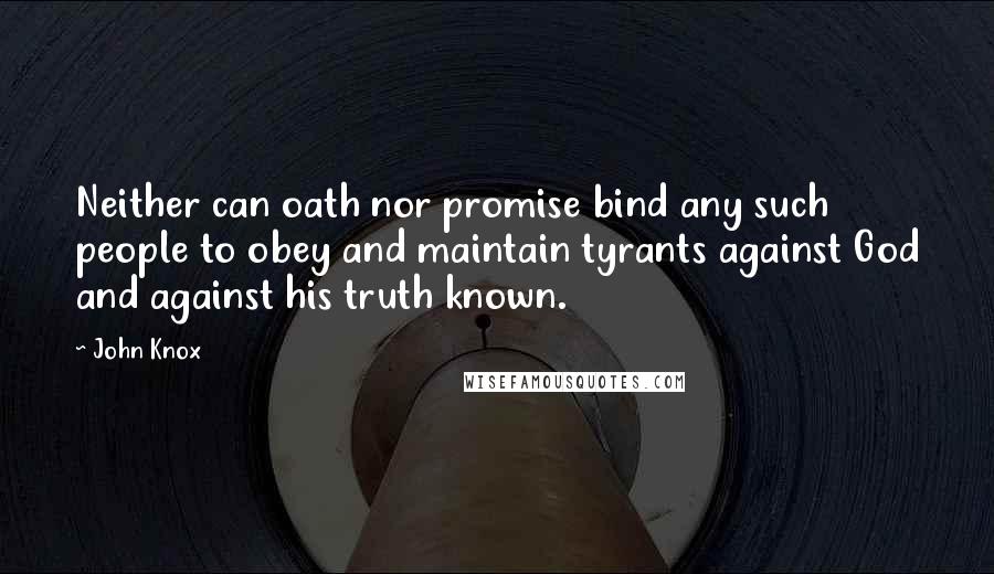 John Knox Quotes: Neither can oath nor promise bind any such people to obey and maintain tyrants against God and against his truth known.