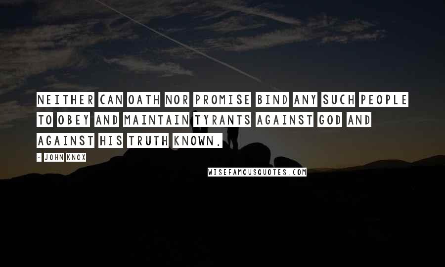 John Knox Quotes: Neither can oath nor promise bind any such people to obey and maintain tyrants against God and against his truth known.