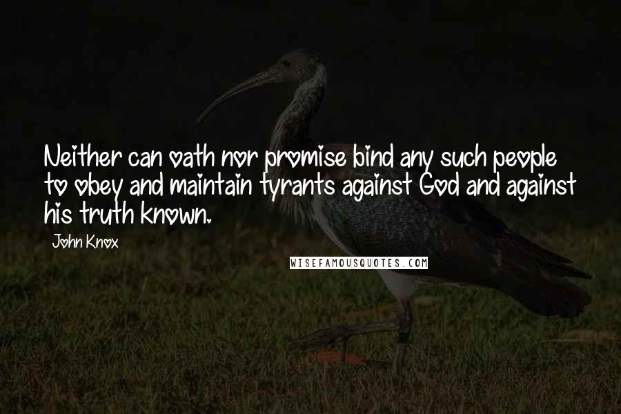 John Knox Quotes: Neither can oath nor promise bind any such people to obey and maintain tyrants against God and against his truth known.