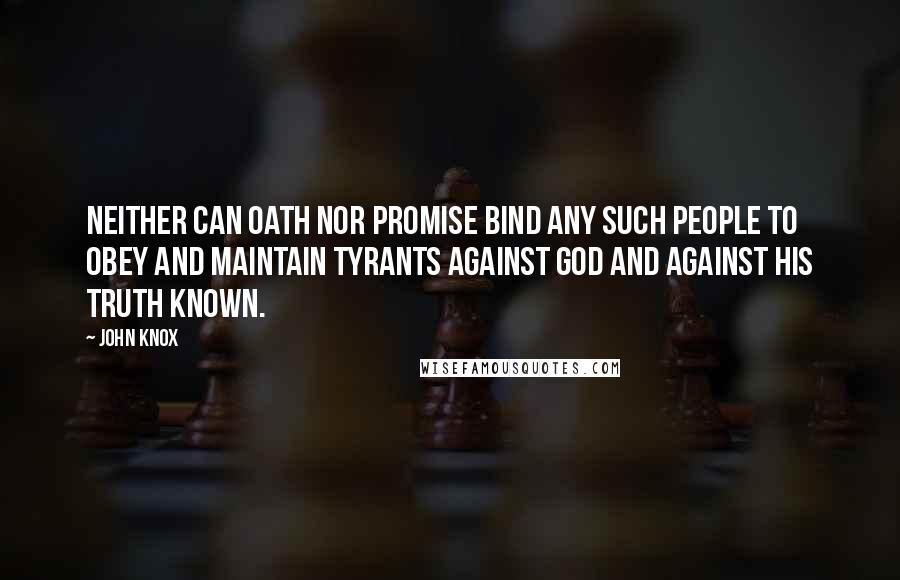John Knox Quotes: Neither can oath nor promise bind any such people to obey and maintain tyrants against God and against his truth known.