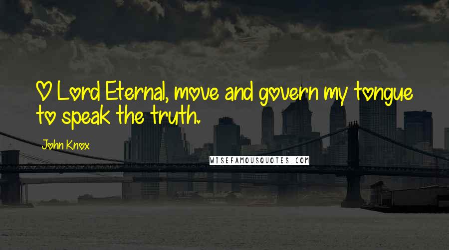 John Knox Quotes: O Lord Eternal, move and govern my tongue to speak the truth.