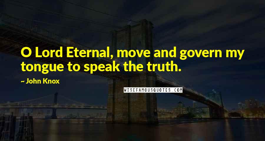 John Knox Quotes: O Lord Eternal, move and govern my tongue to speak the truth.