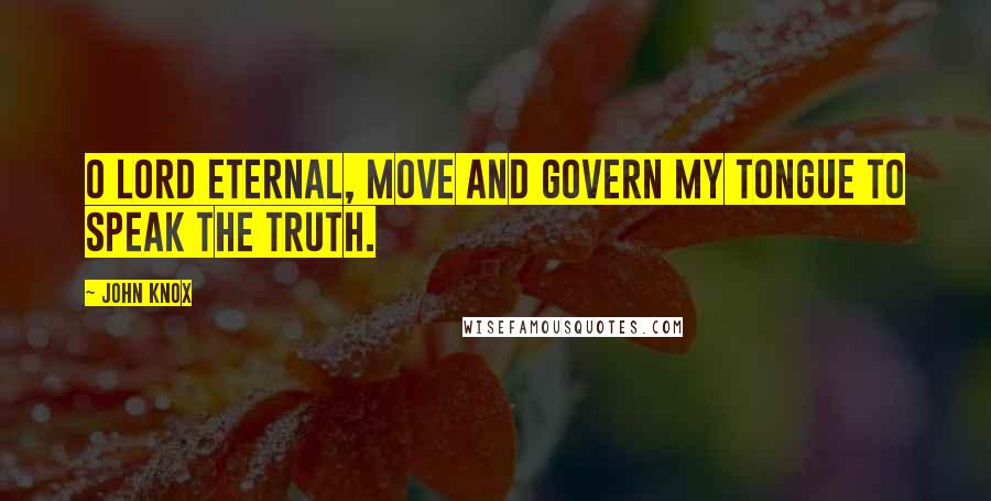 John Knox Quotes: O Lord Eternal, move and govern my tongue to speak the truth.