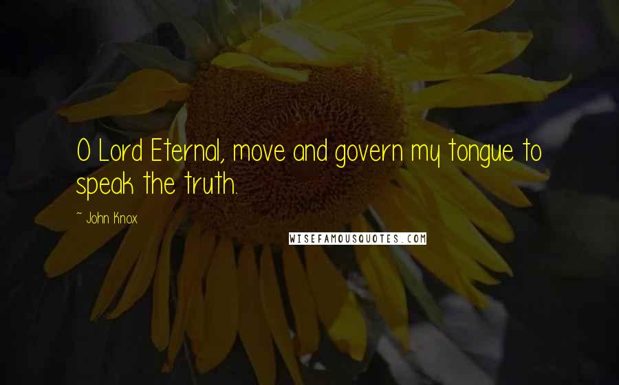 John Knox Quotes: O Lord Eternal, move and govern my tongue to speak the truth.
