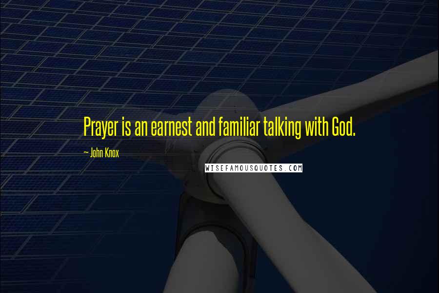 John Knox Quotes: Prayer is an earnest and familiar talking with God.