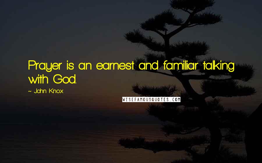 John Knox Quotes: Prayer is an earnest and familiar talking with God.