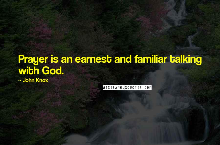 John Knox Quotes: Prayer is an earnest and familiar talking with God.