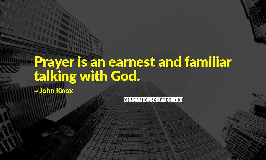 John Knox Quotes: Prayer is an earnest and familiar talking with God.