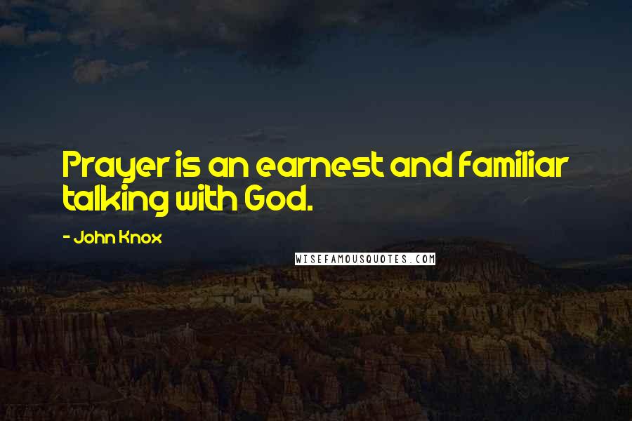 John Knox Quotes: Prayer is an earnest and familiar talking with God.