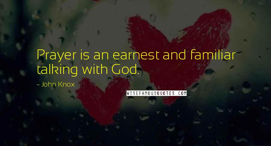 John Knox Quotes: Prayer is an earnest and familiar talking with God.