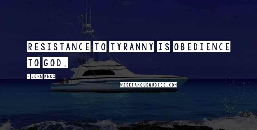 John Knox Quotes: Resistance to tyranny is obedience to God.