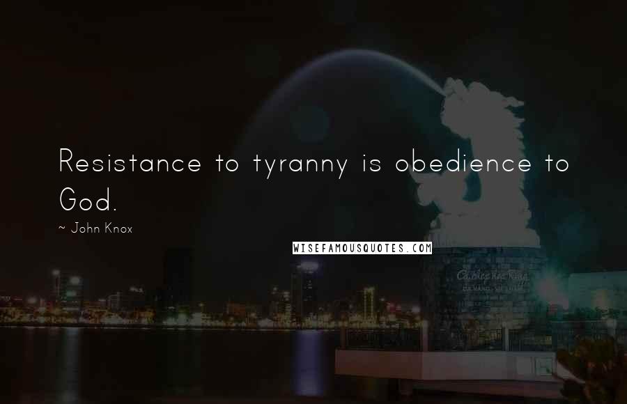 John Knox Quotes: Resistance to tyranny is obedience to God.