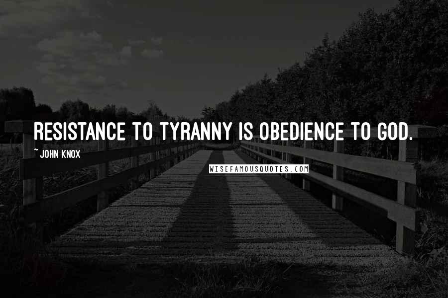 John Knox Quotes: Resistance to tyranny is obedience to God.