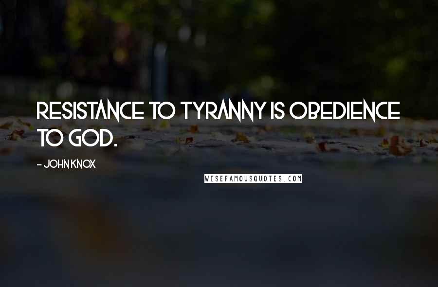 John Knox Quotes: Resistance to tyranny is obedience to God.