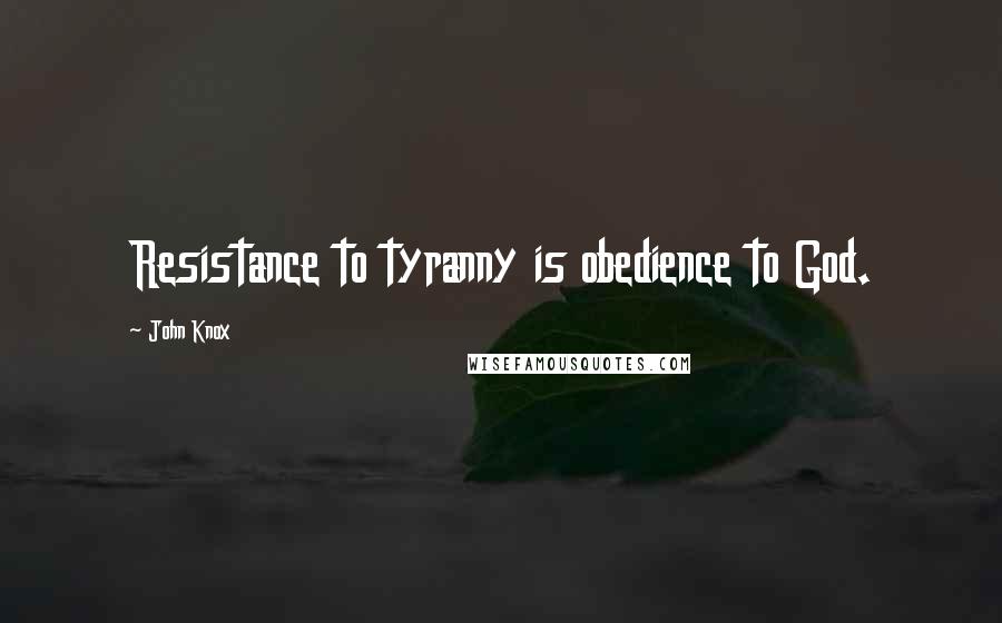 John Knox Quotes: Resistance to tyranny is obedience to God.