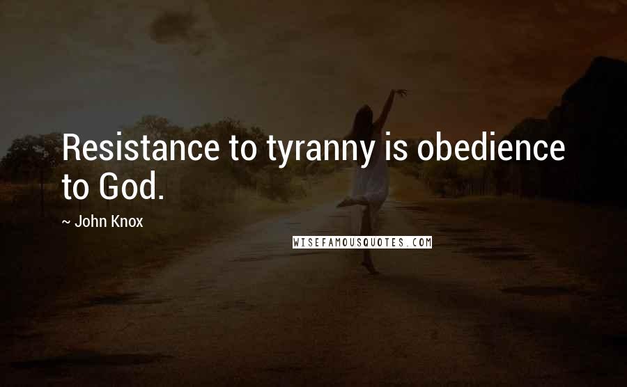 John Knox Quotes: Resistance to tyranny is obedience to God.