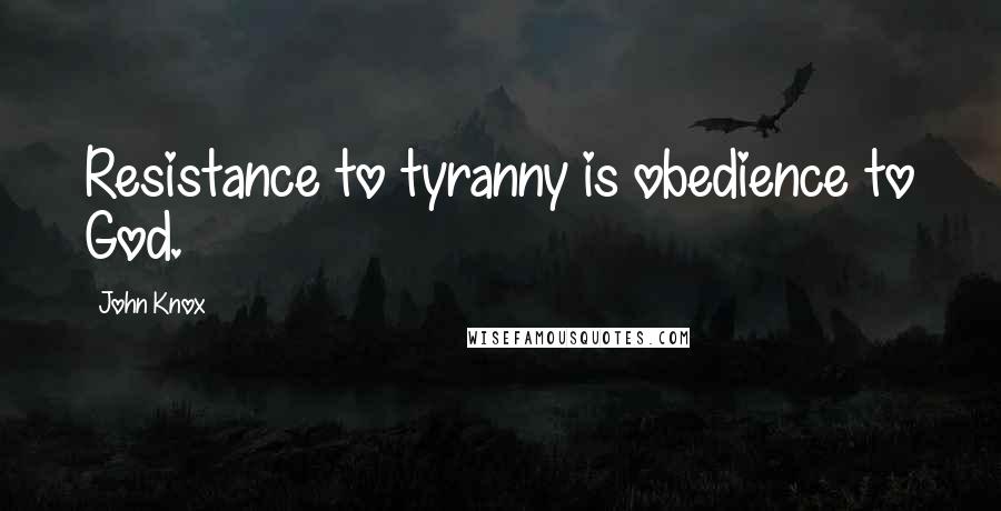 John Knox Quotes: Resistance to tyranny is obedience to God.