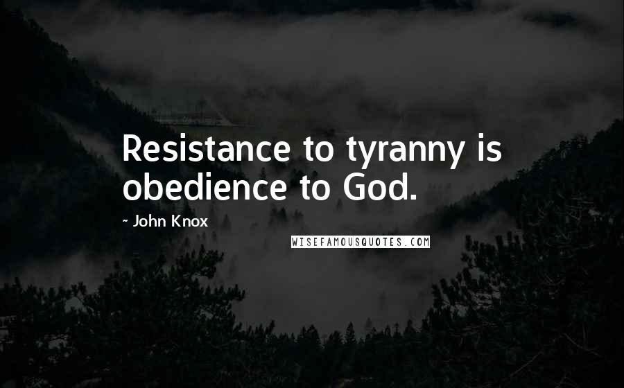 John Knox Quotes: Resistance to tyranny is obedience to God.