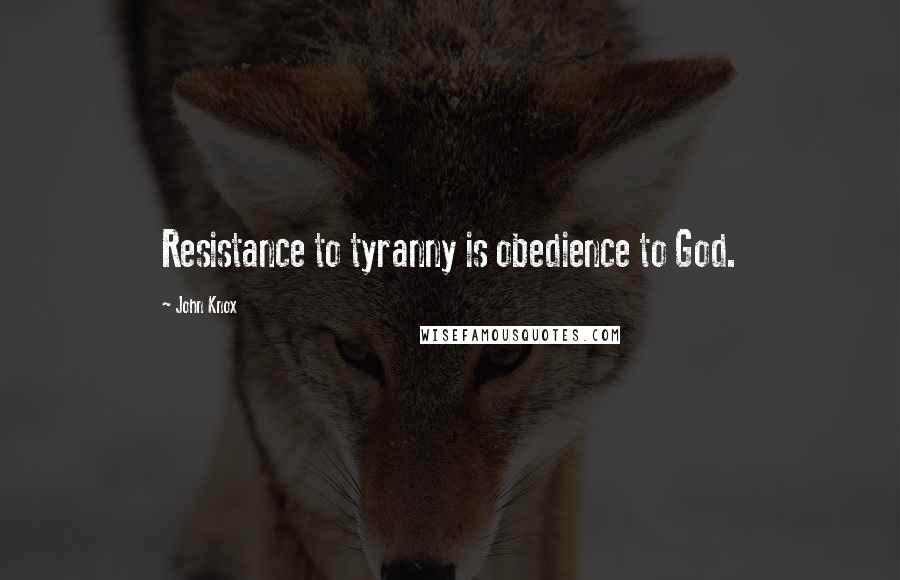 John Knox Quotes: Resistance to tyranny is obedience to God.