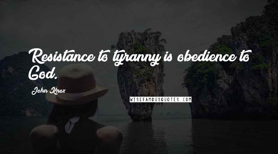 John Knox Quotes: Resistance to tyranny is obedience to God.