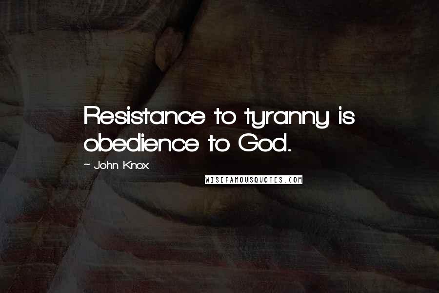 John Knox Quotes: Resistance to tyranny is obedience to God.