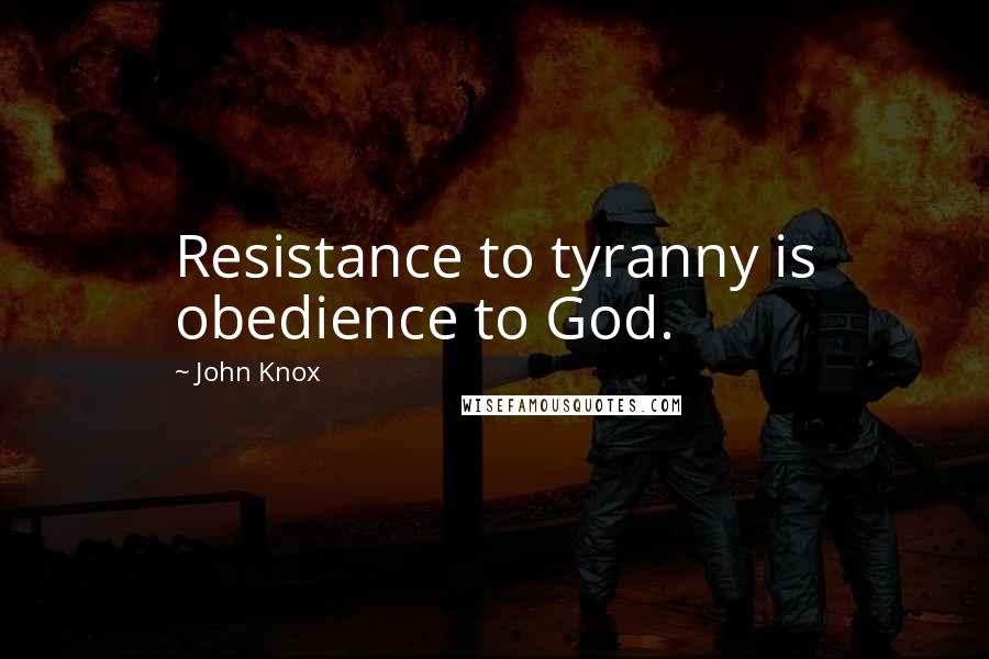 John Knox Quotes: Resistance to tyranny is obedience to God.