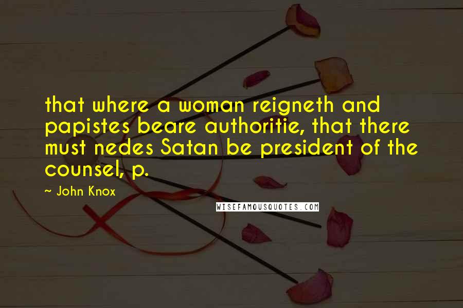 John Knox Quotes: that where a woman reigneth and papistes beare authoritie, that there must nedes Satan be president of the counsel, p.