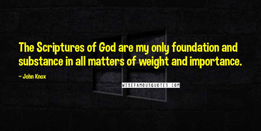 John Knox Quotes: The Scriptures of God are my only foundation and substance in all matters of weight and importance.