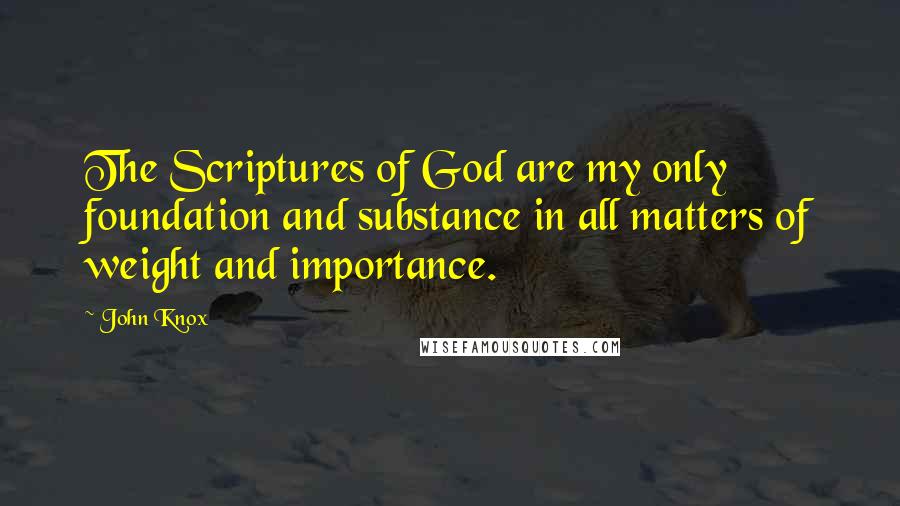 John Knox Quotes: The Scriptures of God are my only foundation and substance in all matters of weight and importance.