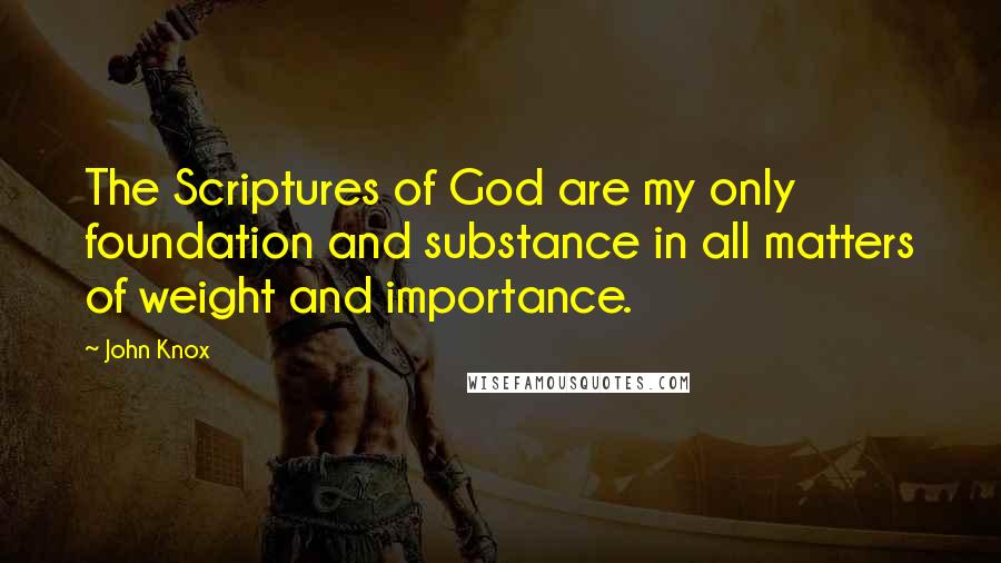 John Knox Quotes: The Scriptures of God are my only foundation and substance in all matters of weight and importance.