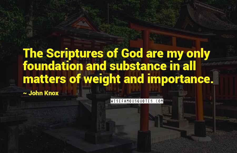 John Knox Quotes: The Scriptures of God are my only foundation and substance in all matters of weight and importance.