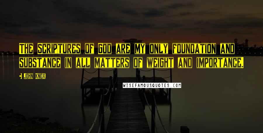 John Knox Quotes: The Scriptures of God are my only foundation and substance in all matters of weight and importance.