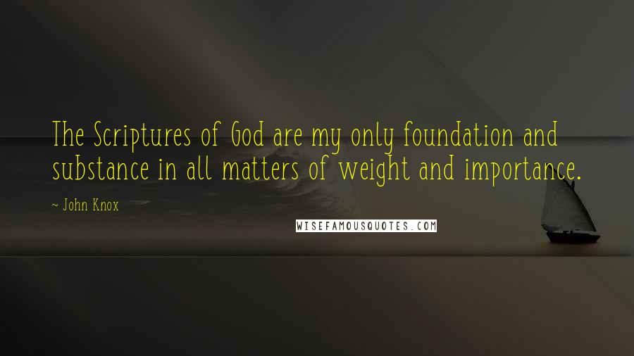 John Knox Quotes: The Scriptures of God are my only foundation and substance in all matters of weight and importance.