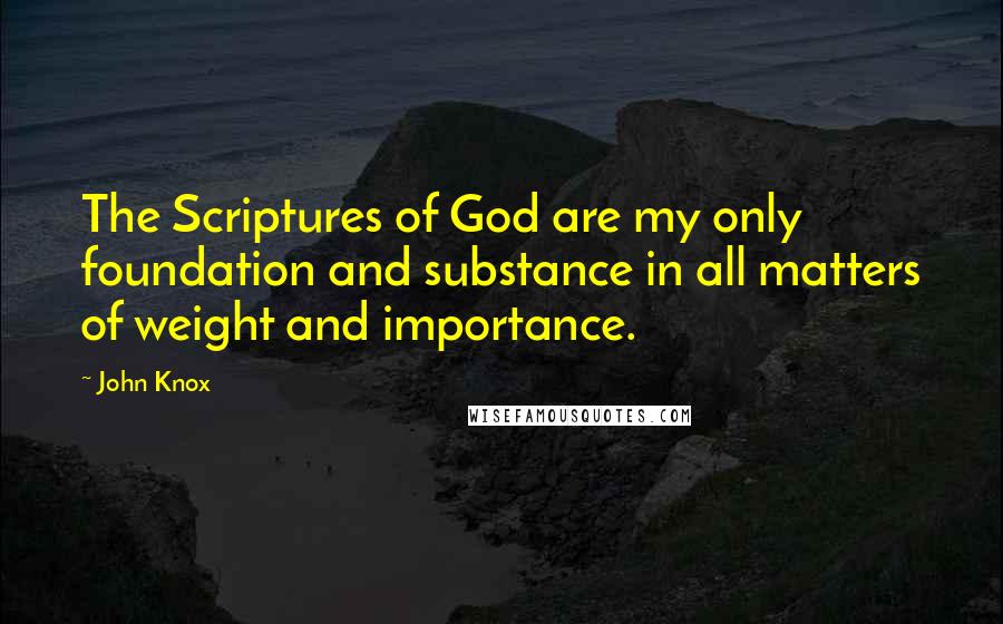 John Knox Quotes: The Scriptures of God are my only foundation and substance in all matters of weight and importance.