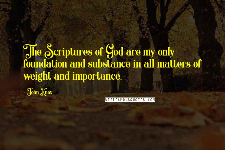 John Knox Quotes: The Scriptures of God are my only foundation and substance in all matters of weight and importance.