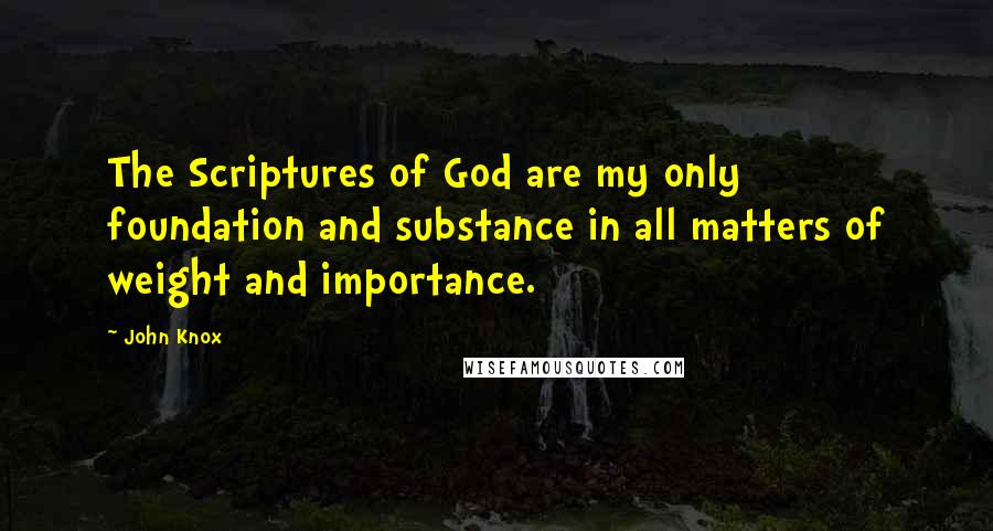 John Knox Quotes: The Scriptures of God are my only foundation and substance in all matters of weight and importance.