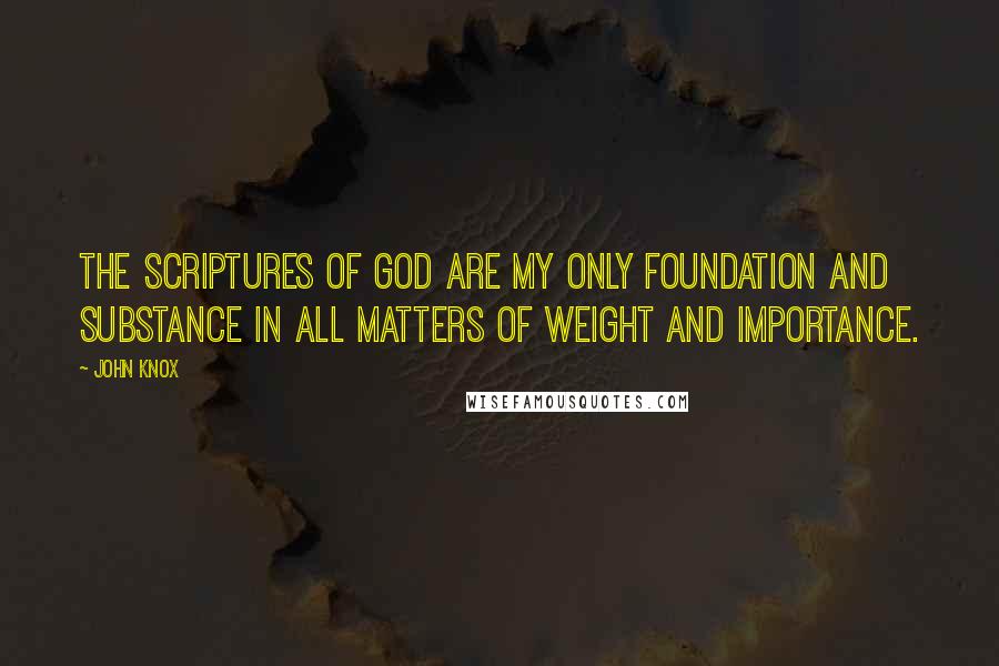 John Knox Quotes: The Scriptures of God are my only foundation and substance in all matters of weight and importance.