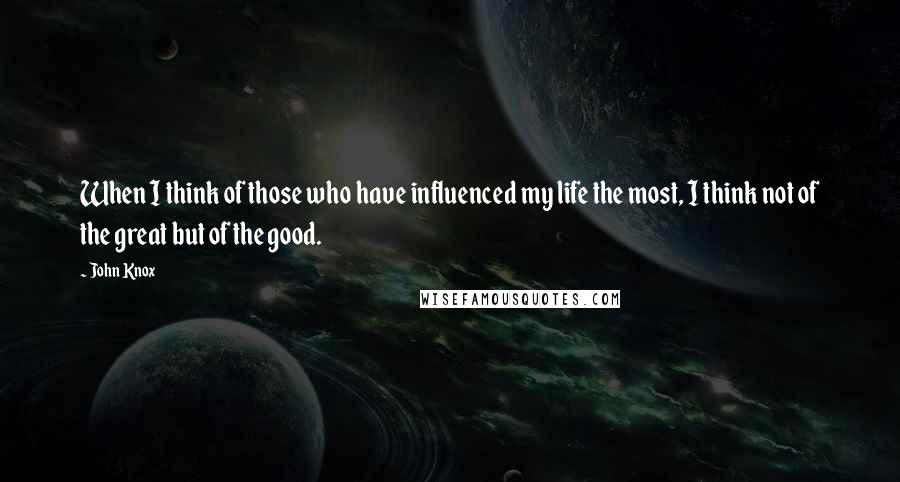 John Knox Quotes: When I think of those who have influenced my life the most, I think not of the great but of the good.