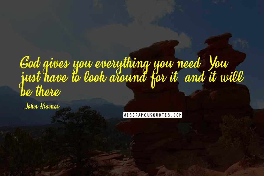 John Kramer Quotes: God gives you everything you need. You just have to look around for it, and it will be there.