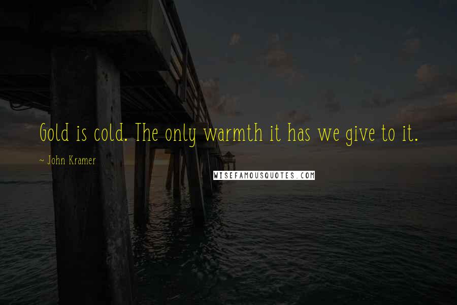 John Kramer Quotes: Gold is cold. The only warmth it has we give to it.