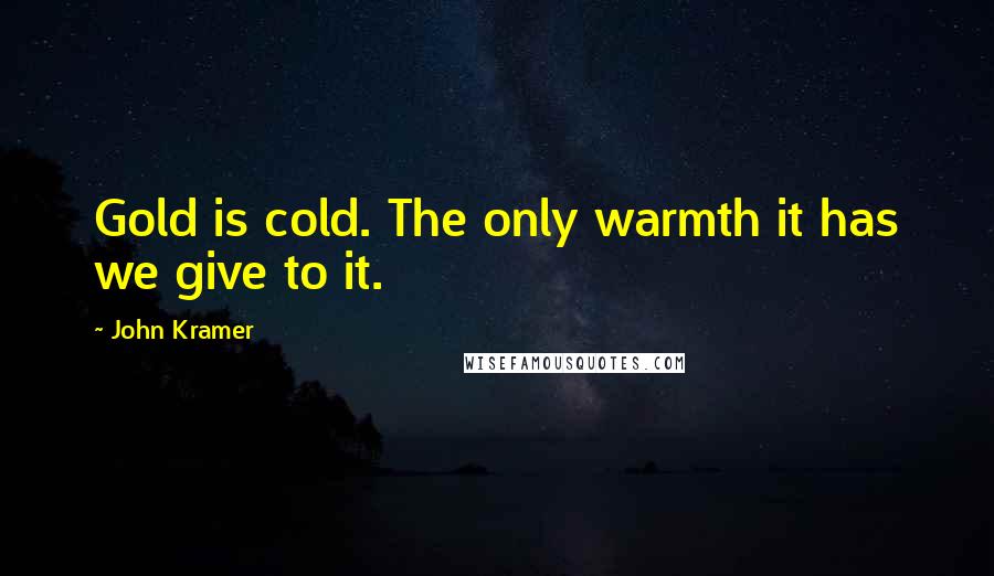 John Kramer Quotes: Gold is cold. The only warmth it has we give to it.