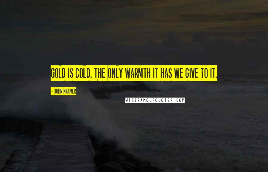 John Kramer Quotes: Gold is cold. The only warmth it has we give to it.