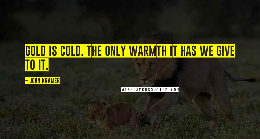 John Kramer Quotes: Gold is cold. The only warmth it has we give to it.