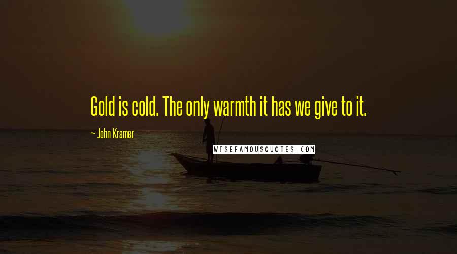 John Kramer Quotes: Gold is cold. The only warmth it has we give to it.