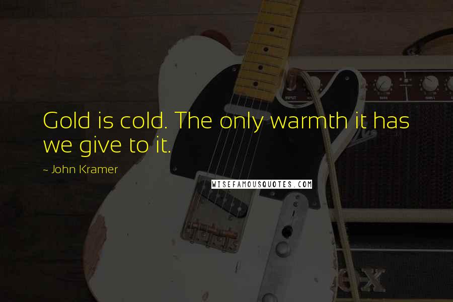 John Kramer Quotes: Gold is cold. The only warmth it has we give to it.