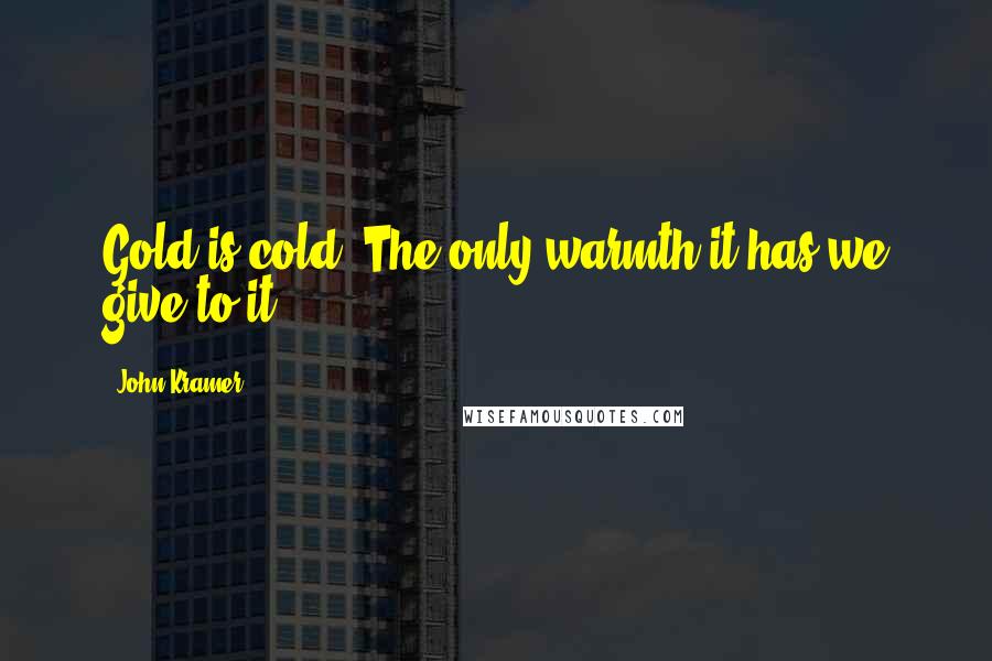 John Kramer Quotes: Gold is cold. The only warmth it has we give to it.