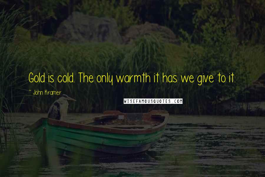 John Kramer Quotes: Gold is cold. The only warmth it has we give to it.