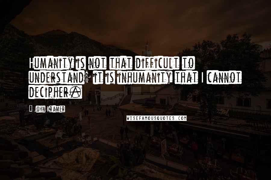 John Kramer Quotes: Humanity is not that difficult to understand; it is inhumanity that I cannot decipher.