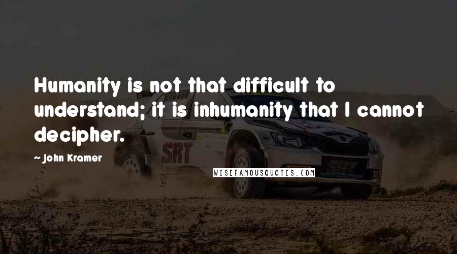 John Kramer Quotes: Humanity is not that difficult to understand; it is inhumanity that I cannot decipher.