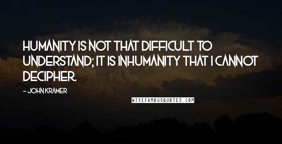 John Kramer Quotes: Humanity is not that difficult to understand; it is inhumanity that I cannot decipher.